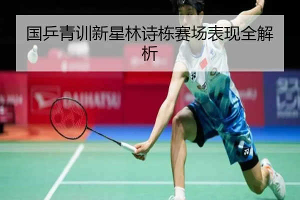 国乒青训新星林诗栋赛场表现全解析
